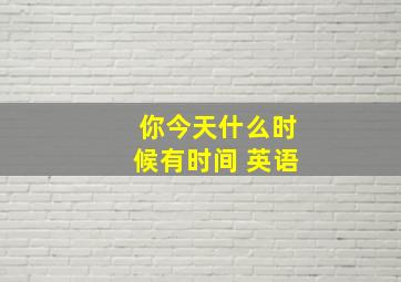 你今天什么时候有时间 英语